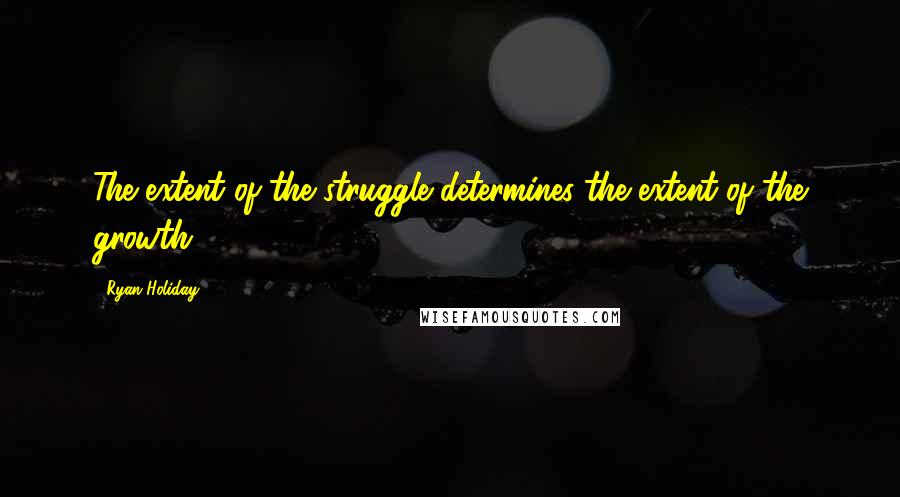 Ryan Holiday Quotes: The extent of the struggle determines the extent of the growth.