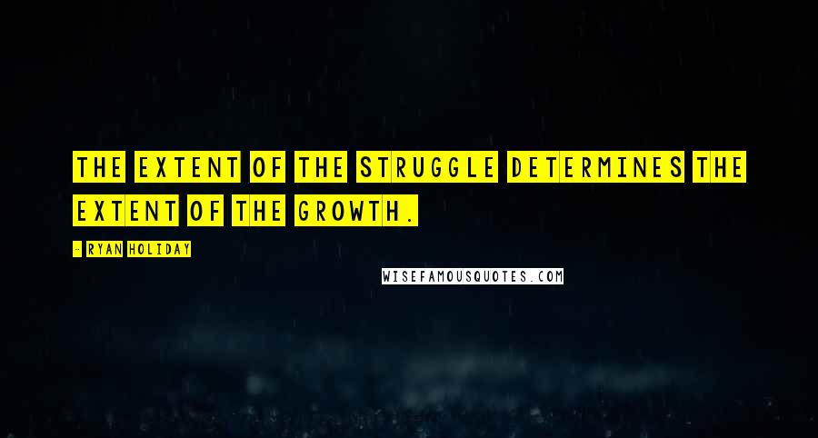 Ryan Holiday Quotes: The extent of the struggle determines the extent of the growth.