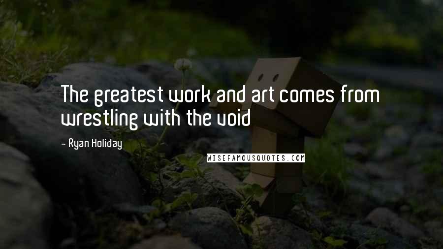 Ryan Holiday Quotes: The greatest work and art comes from wrestling with the void