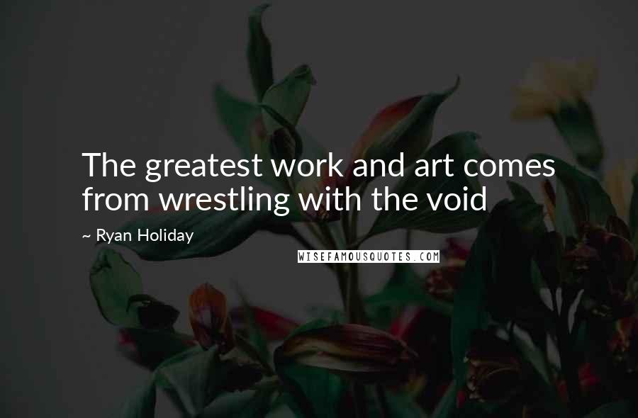 Ryan Holiday Quotes: The greatest work and art comes from wrestling with the void