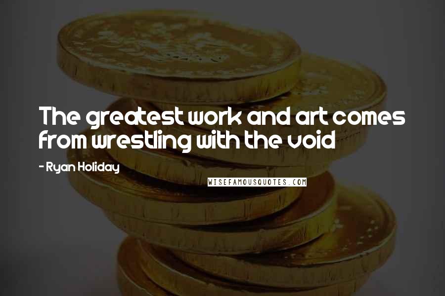 Ryan Holiday Quotes: The greatest work and art comes from wrestling with the void