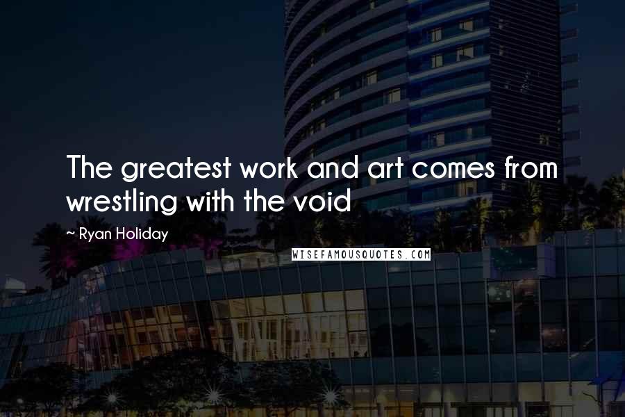 Ryan Holiday Quotes: The greatest work and art comes from wrestling with the void