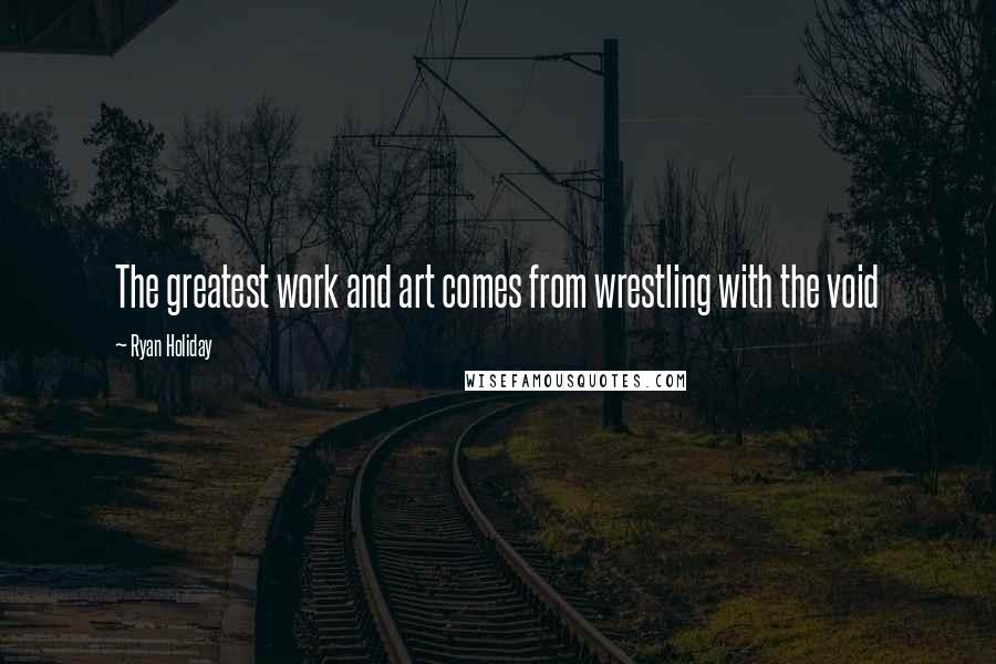 Ryan Holiday Quotes: The greatest work and art comes from wrestling with the void