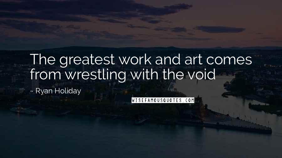 Ryan Holiday Quotes: The greatest work and art comes from wrestling with the void