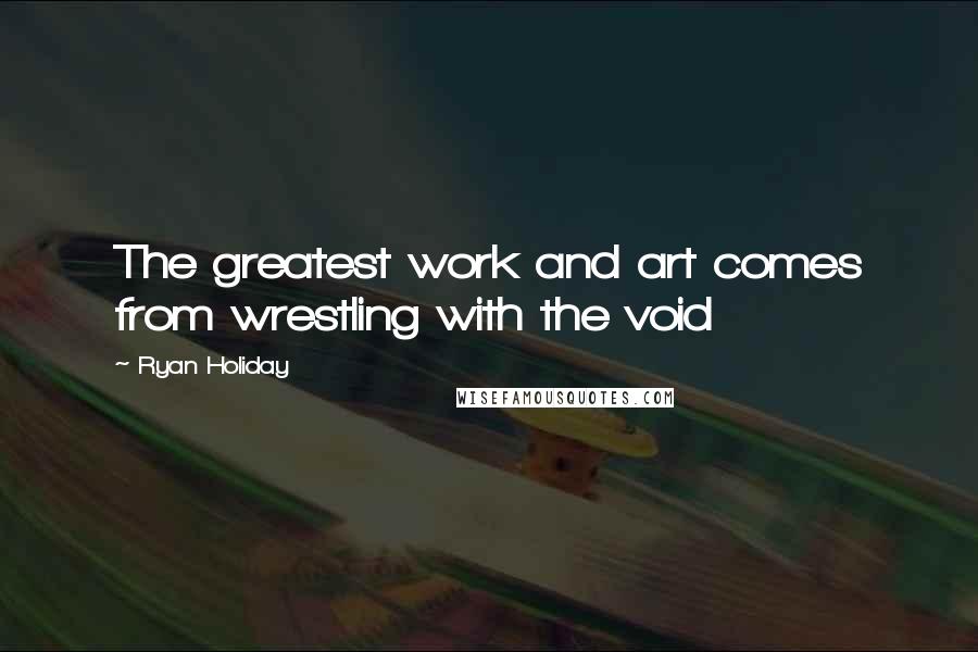 Ryan Holiday Quotes: The greatest work and art comes from wrestling with the void