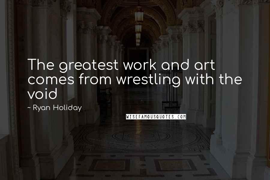 Ryan Holiday Quotes: The greatest work and art comes from wrestling with the void