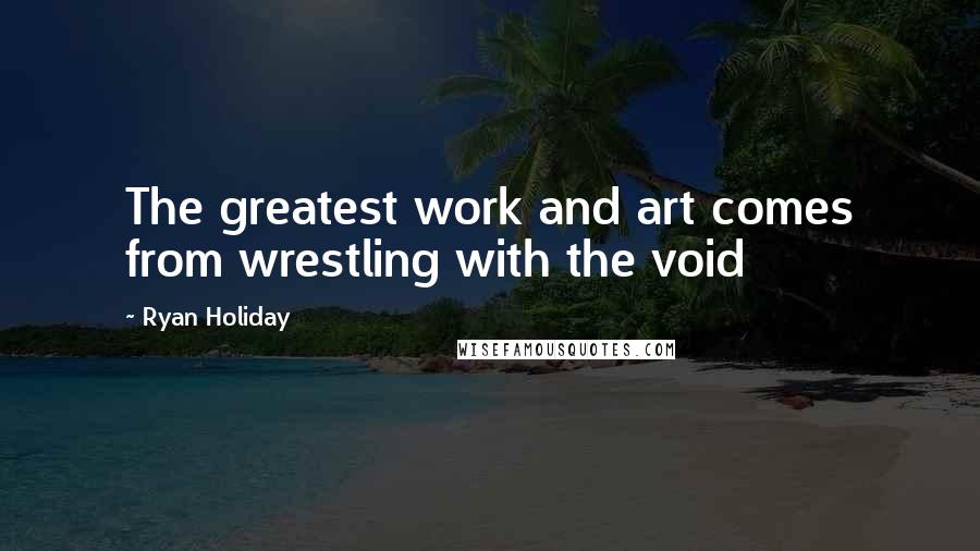 Ryan Holiday Quotes: The greatest work and art comes from wrestling with the void