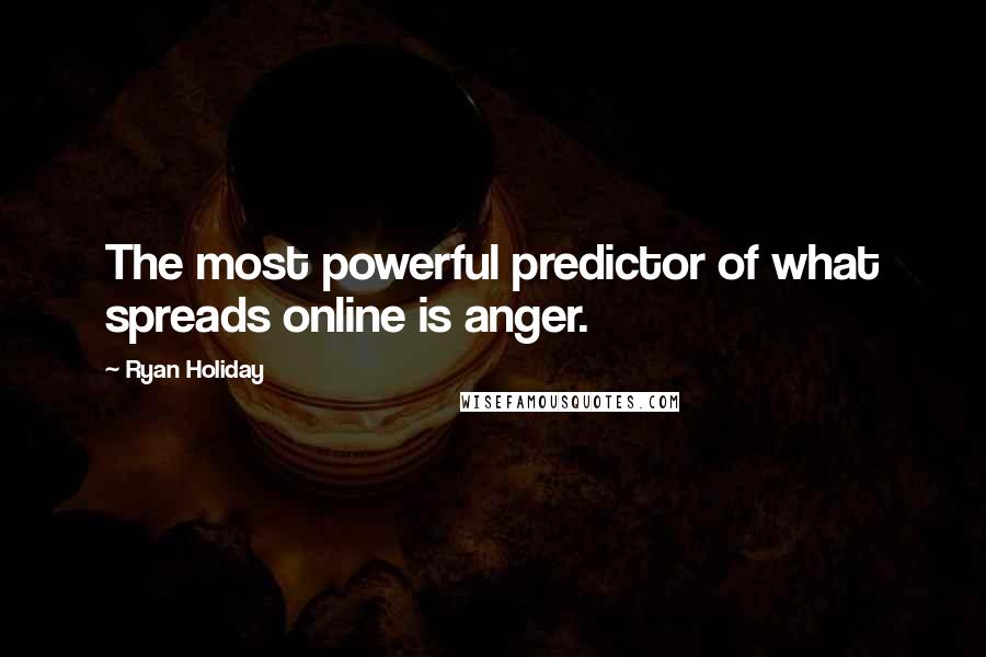 Ryan Holiday Quotes: The most powerful predictor of what spreads online is anger.