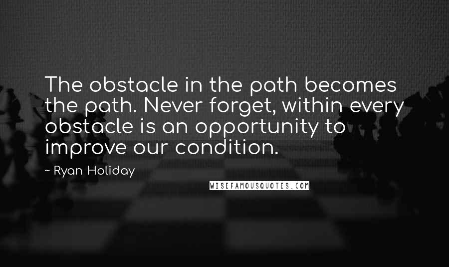 Ryan Holiday Quotes: The obstacle in the path becomes the path. Never forget, within every obstacle is an opportunity to improve our condition.