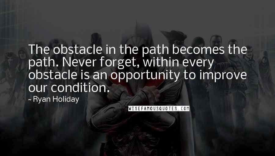 Ryan Holiday Quotes: The obstacle in the path becomes the path. Never forget, within every obstacle is an opportunity to improve our condition.