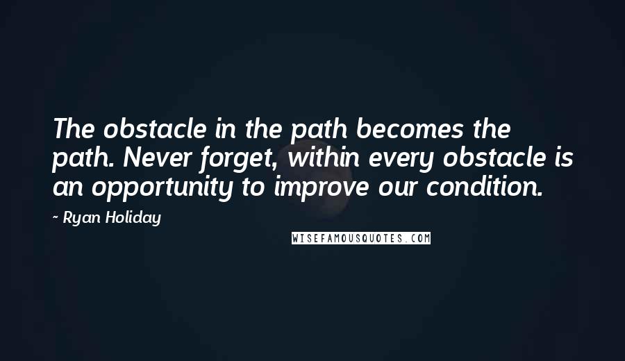 Ryan Holiday Quotes: The obstacle in the path becomes the path. Never forget, within every obstacle is an opportunity to improve our condition.
