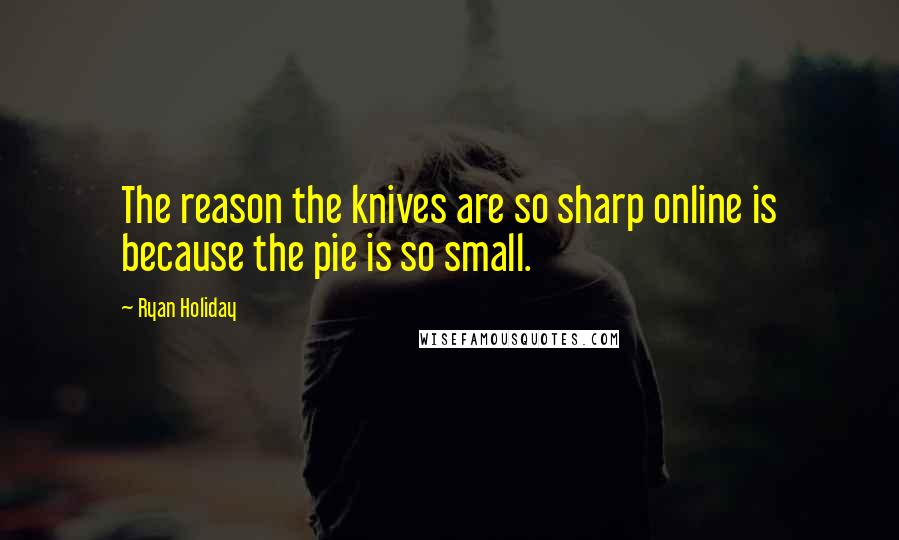 Ryan Holiday Quotes: The reason the knives are so sharp online is because the pie is so small.