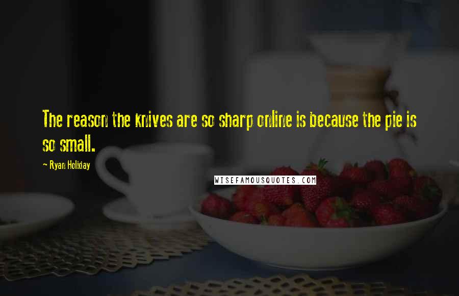 Ryan Holiday Quotes: The reason the knives are so sharp online is because the pie is so small.