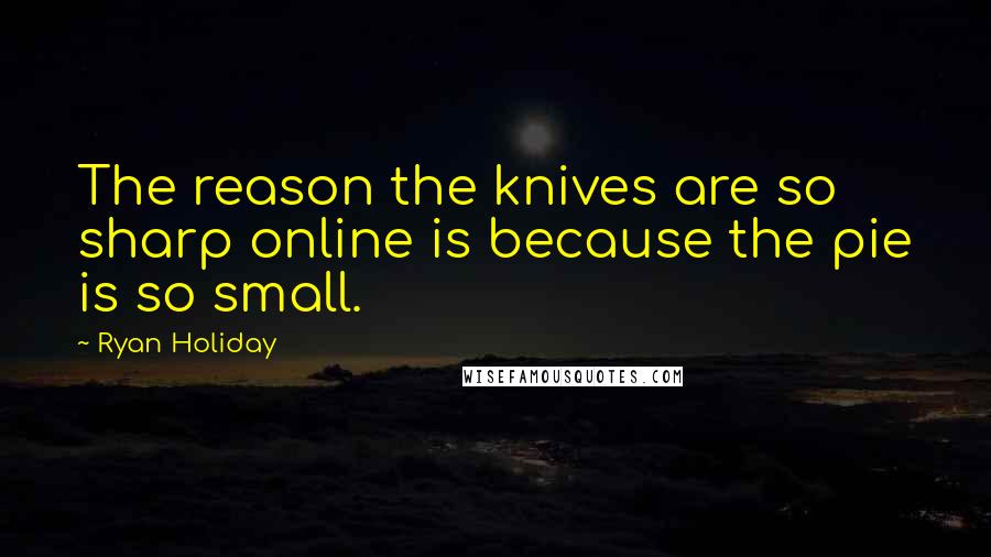 Ryan Holiday Quotes: The reason the knives are so sharp online is because the pie is so small.