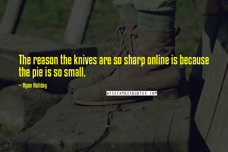 Ryan Holiday Quotes: The reason the knives are so sharp online is because the pie is so small.