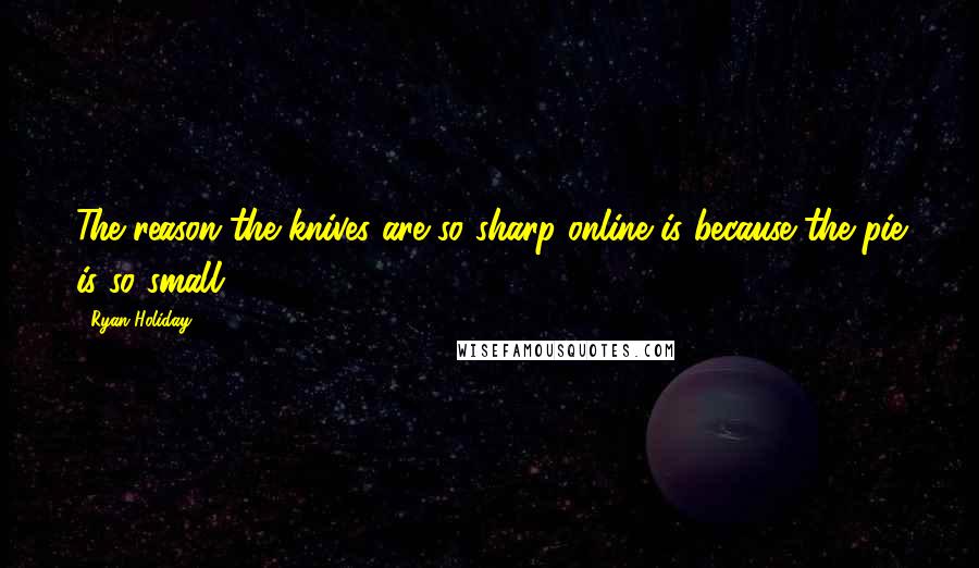 Ryan Holiday Quotes: The reason the knives are so sharp online is because the pie is so small.