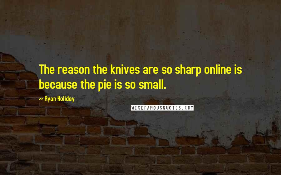 Ryan Holiday Quotes: The reason the knives are so sharp online is because the pie is so small.