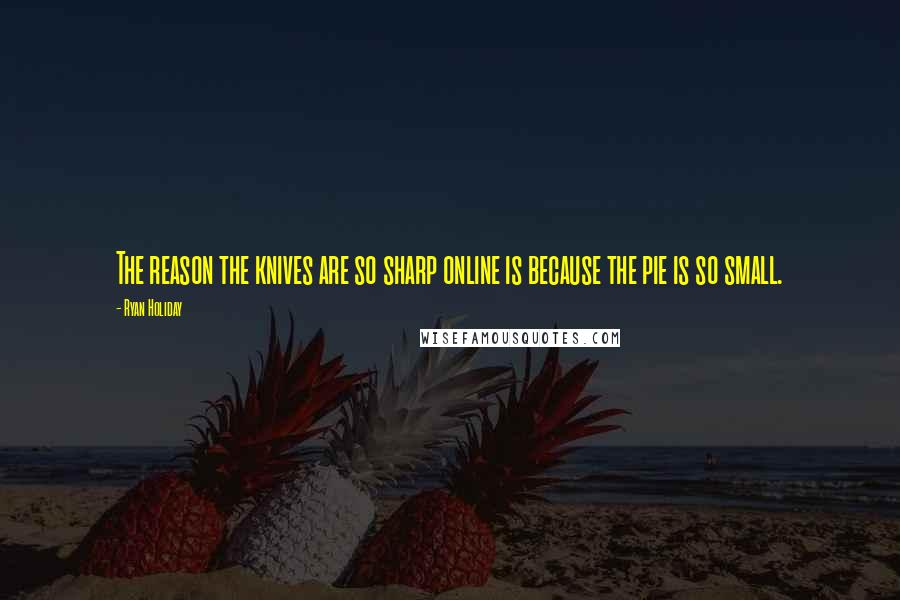 Ryan Holiday Quotes: The reason the knives are so sharp online is because the pie is so small.
