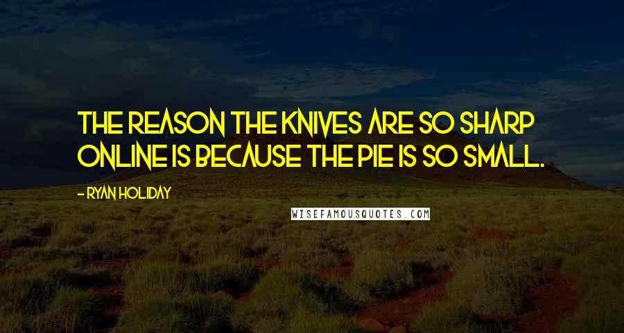 Ryan Holiday Quotes: The reason the knives are so sharp online is because the pie is so small.
