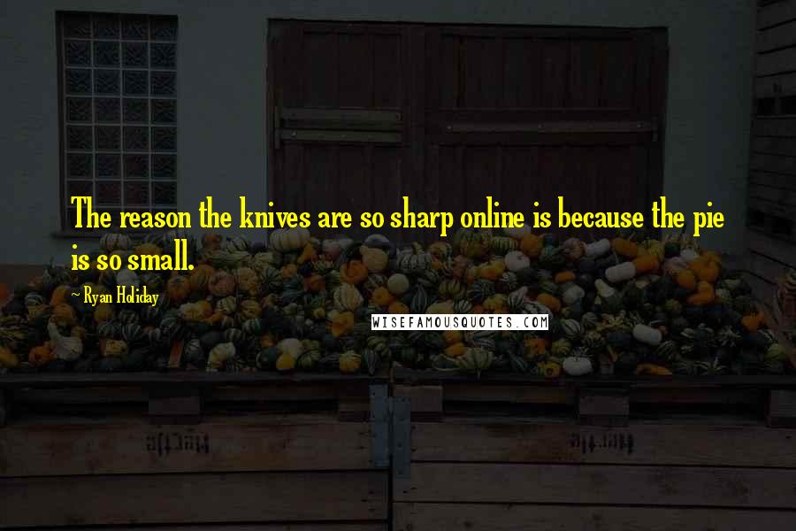 Ryan Holiday Quotes: The reason the knives are so sharp online is because the pie is so small.