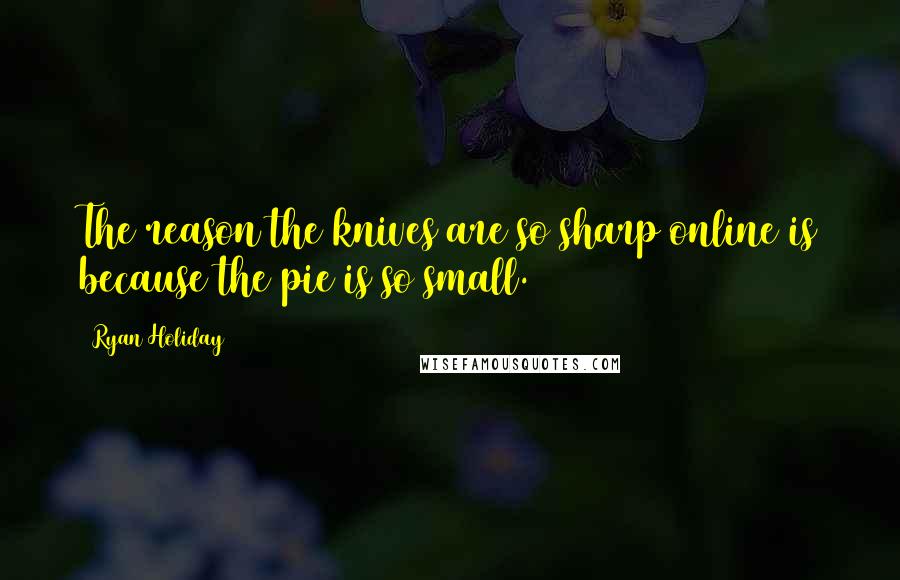 Ryan Holiday Quotes: The reason the knives are so sharp online is because the pie is so small.