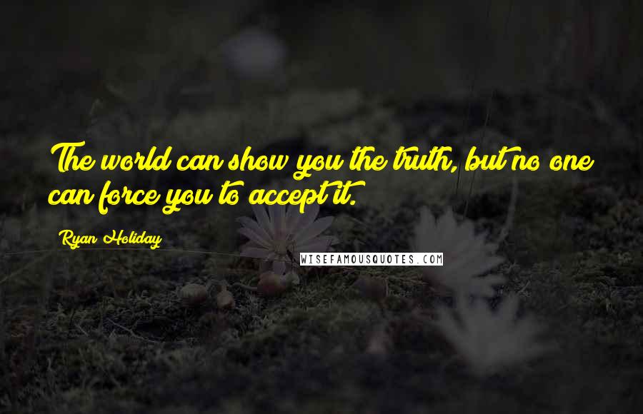 Ryan Holiday Quotes: The world can show you the truth, but no one can force you to accept it.