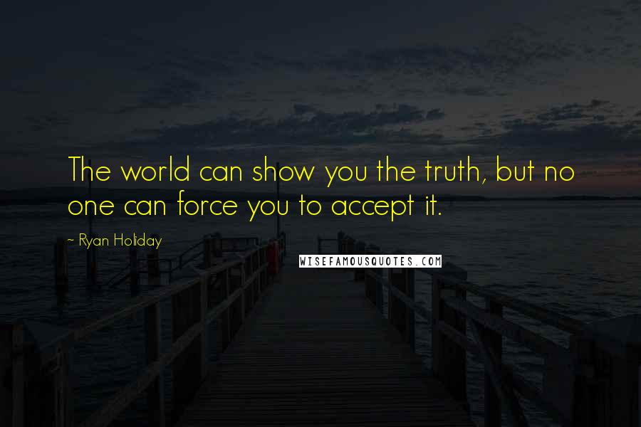 Ryan Holiday Quotes: The world can show you the truth, but no one can force you to accept it.