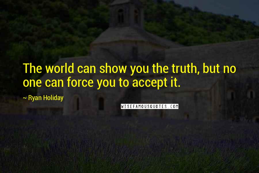 Ryan Holiday Quotes: The world can show you the truth, but no one can force you to accept it.