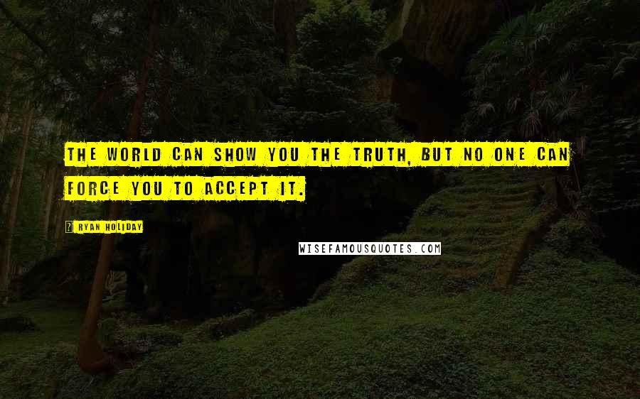 Ryan Holiday Quotes: The world can show you the truth, but no one can force you to accept it.