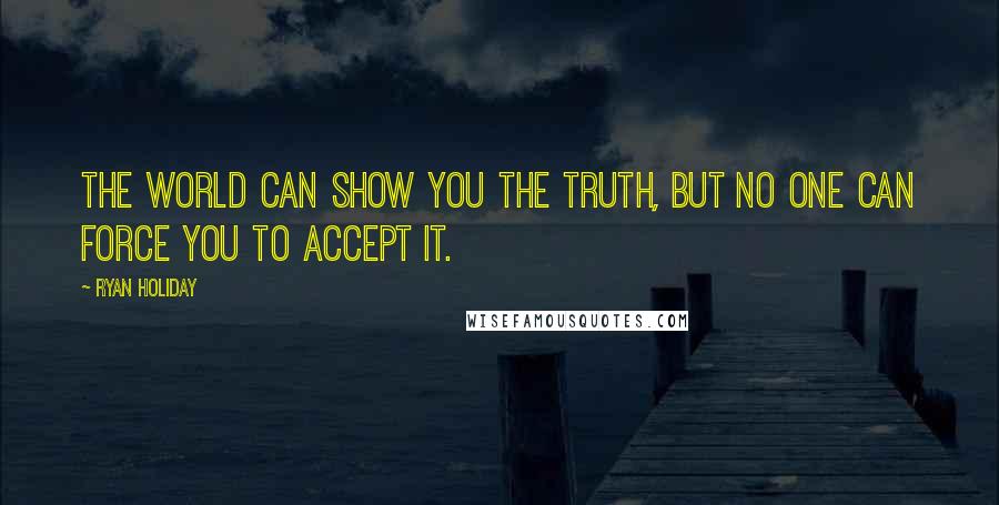 Ryan Holiday Quotes: The world can show you the truth, but no one can force you to accept it.