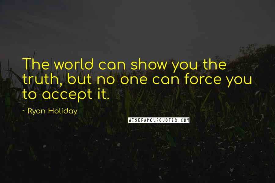 Ryan Holiday Quotes: The world can show you the truth, but no one can force you to accept it.