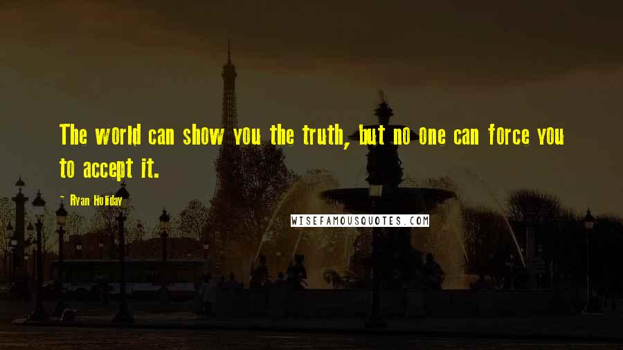 Ryan Holiday Quotes: The world can show you the truth, but no one can force you to accept it.