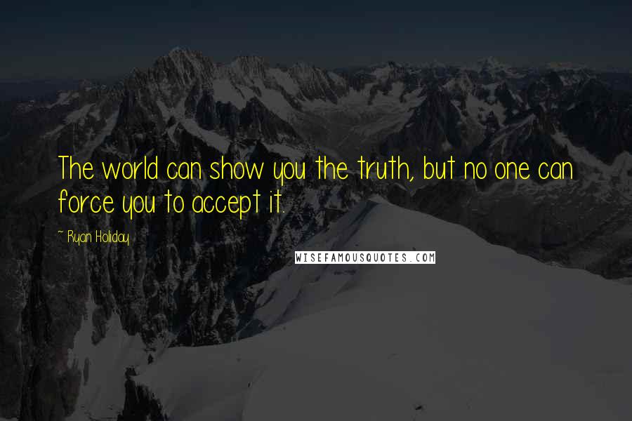 Ryan Holiday Quotes: The world can show you the truth, but no one can force you to accept it.