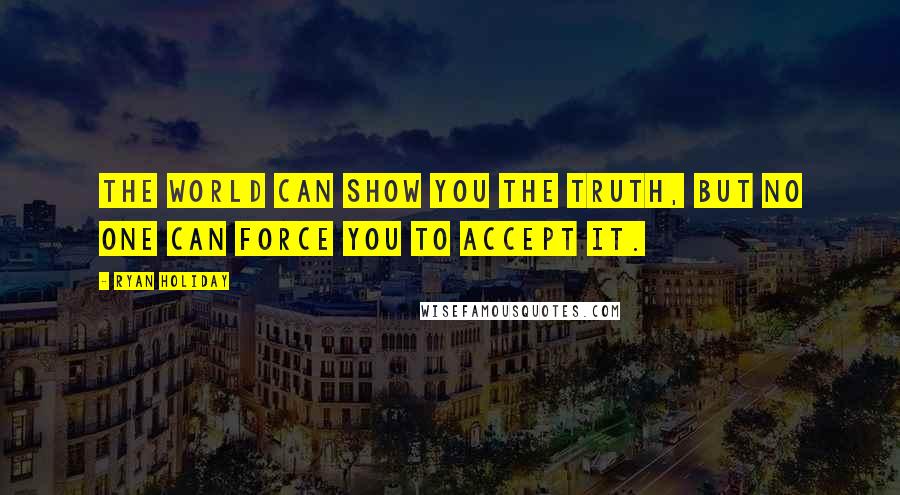 Ryan Holiday Quotes: The world can show you the truth, but no one can force you to accept it.