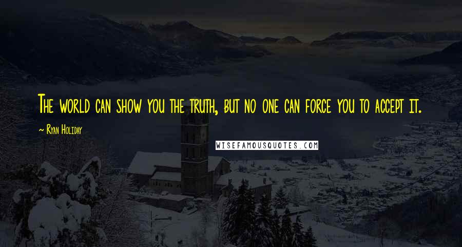 Ryan Holiday Quotes: The world can show you the truth, but no one can force you to accept it.