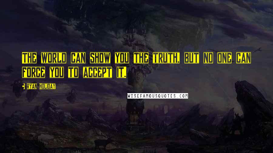 Ryan Holiday Quotes: The world can show you the truth, but no one can force you to accept it.