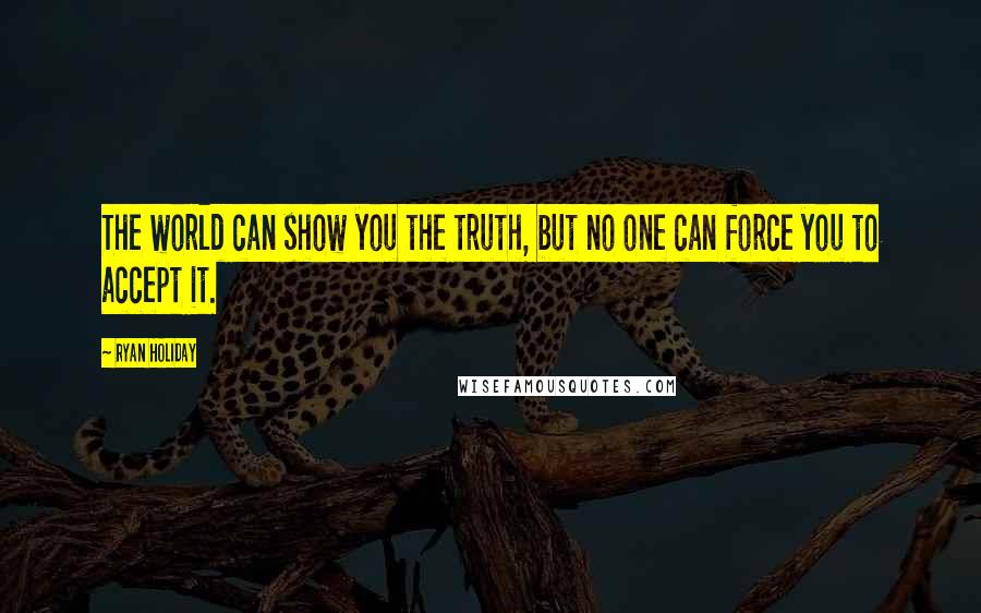 Ryan Holiday Quotes: The world can show you the truth, but no one can force you to accept it.