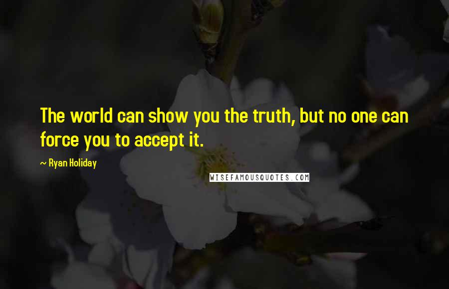 Ryan Holiday Quotes: The world can show you the truth, but no one can force you to accept it.