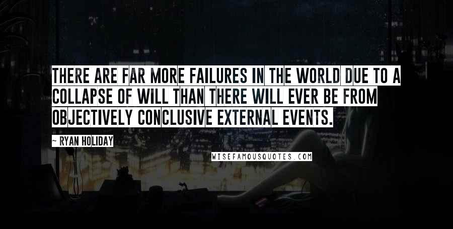 Ryan Holiday Quotes: There are far more failures in the world due to a collapse of will than there will ever be from objectively conclusive external events.