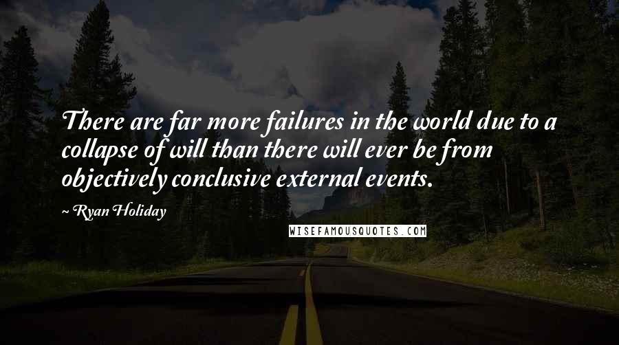 Ryan Holiday Quotes: There are far more failures in the world due to a collapse of will than there will ever be from objectively conclusive external events.