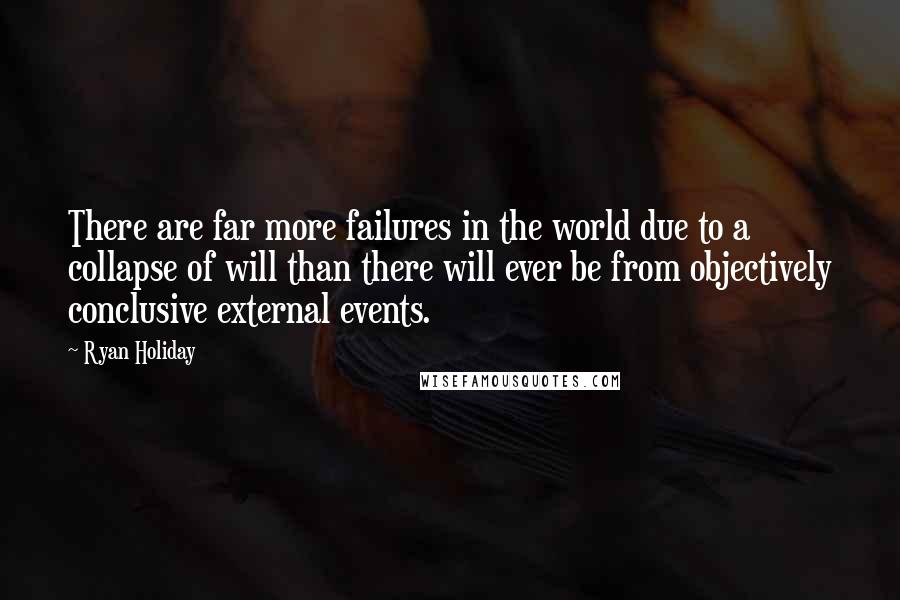 Ryan Holiday Quotes: There are far more failures in the world due to a collapse of will than there will ever be from objectively conclusive external events.