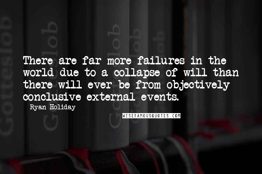 Ryan Holiday Quotes: There are far more failures in the world due to a collapse of will than there will ever be from objectively conclusive external events.