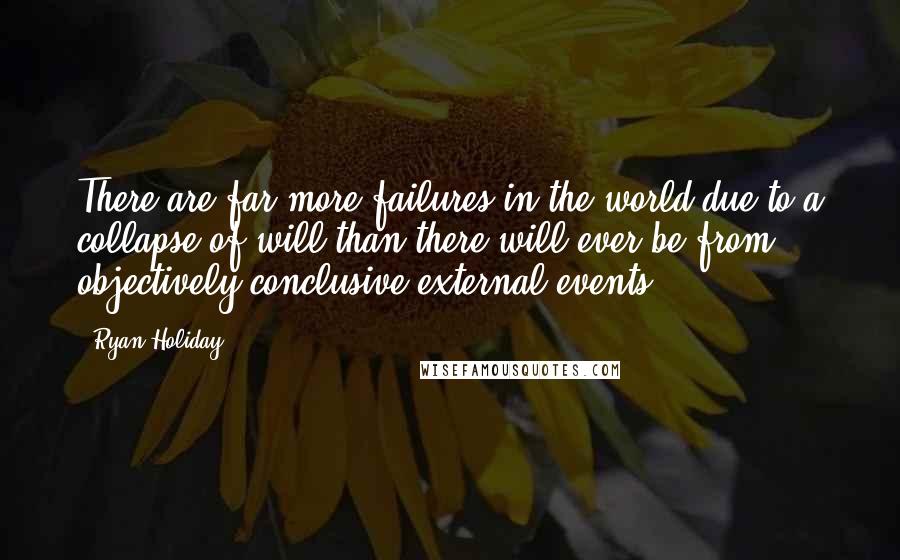 Ryan Holiday Quotes: There are far more failures in the world due to a collapse of will than there will ever be from objectively conclusive external events.