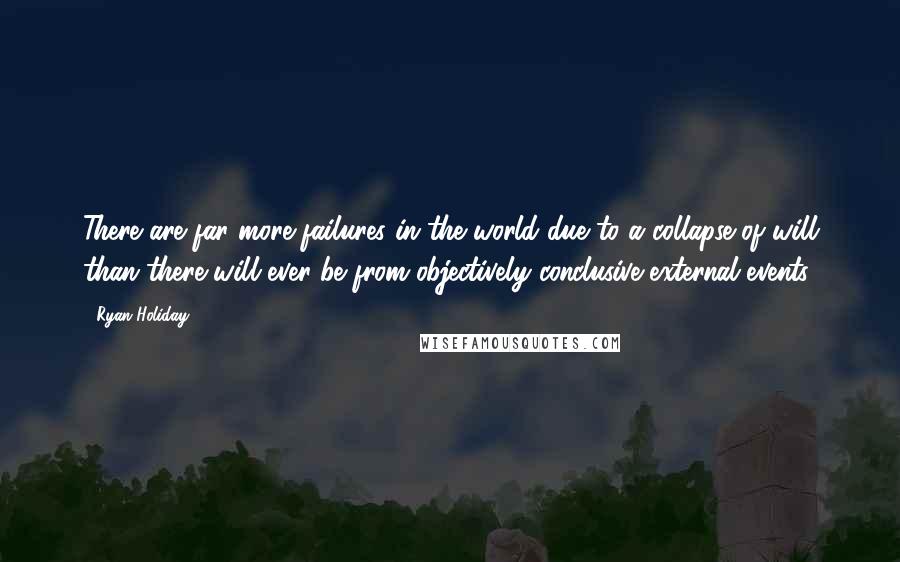 Ryan Holiday Quotes: There are far more failures in the world due to a collapse of will than there will ever be from objectively conclusive external events.