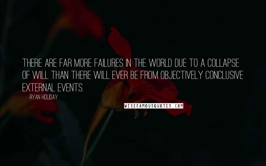 Ryan Holiday Quotes: There are far more failures in the world due to a collapse of will than there will ever be from objectively conclusive external events.