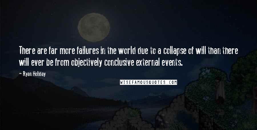 Ryan Holiday Quotes: There are far more failures in the world due to a collapse of will than there will ever be from objectively conclusive external events.