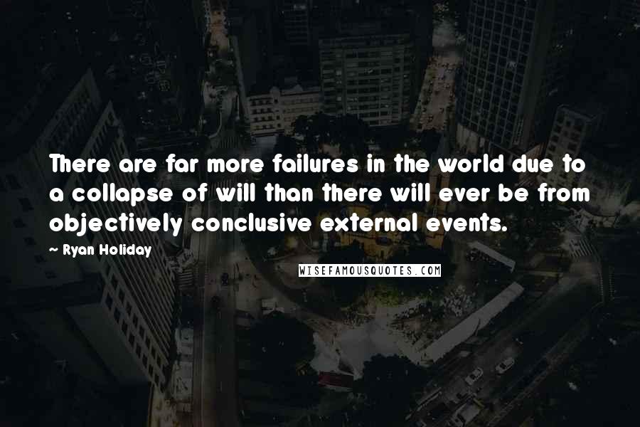 Ryan Holiday Quotes: There are far more failures in the world due to a collapse of will than there will ever be from objectively conclusive external events.