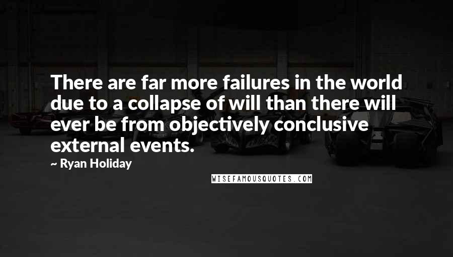 Ryan Holiday Quotes: There are far more failures in the world due to a collapse of will than there will ever be from objectively conclusive external events.