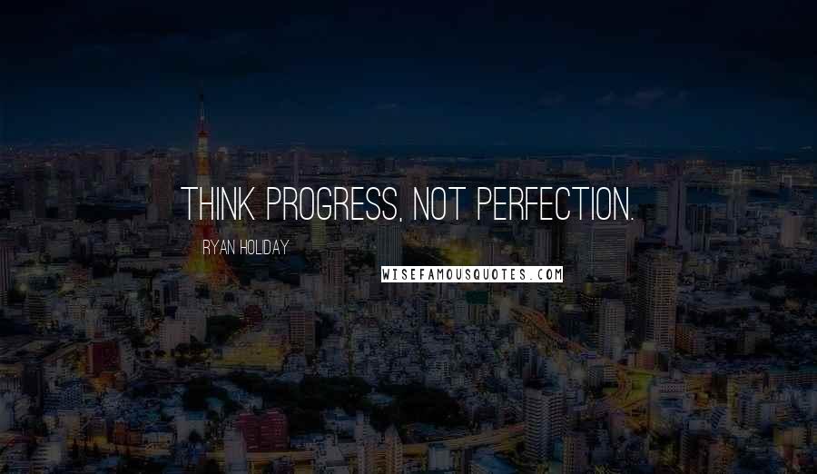 Ryan Holiday Quotes: Think progress, not perfection.