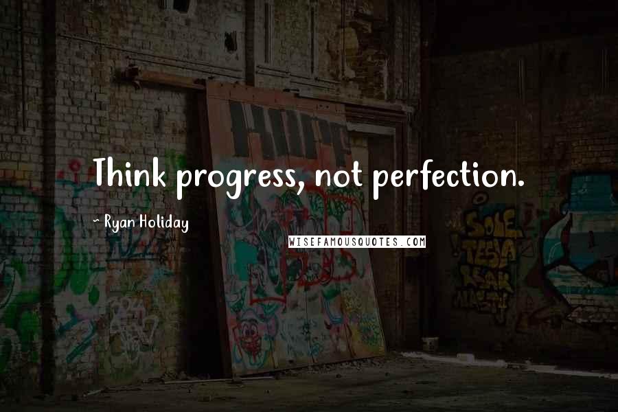 Ryan Holiday Quotes: Think progress, not perfection.